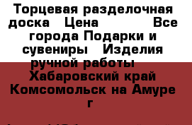 Торцевая разделочная доска › Цена ­ 2 500 - Все города Подарки и сувениры » Изделия ручной работы   . Хабаровский край,Комсомольск-на-Амуре г.